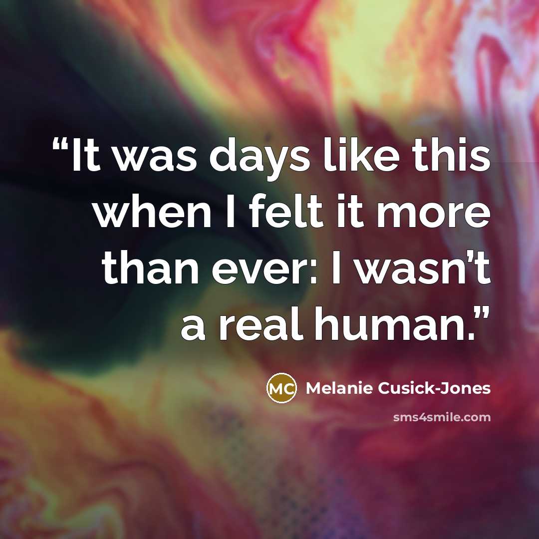 “It was days like this when I felt it more than ever: I wasn’t a real human.” quote by Melanie Cusick-Jones