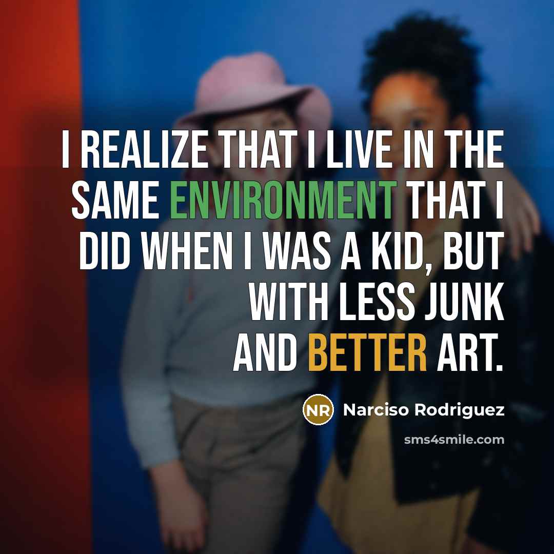 “I realize that I live in the same environment that I did when I was a kid, but with less junk and better art.” quote by Narciso Rodriguez