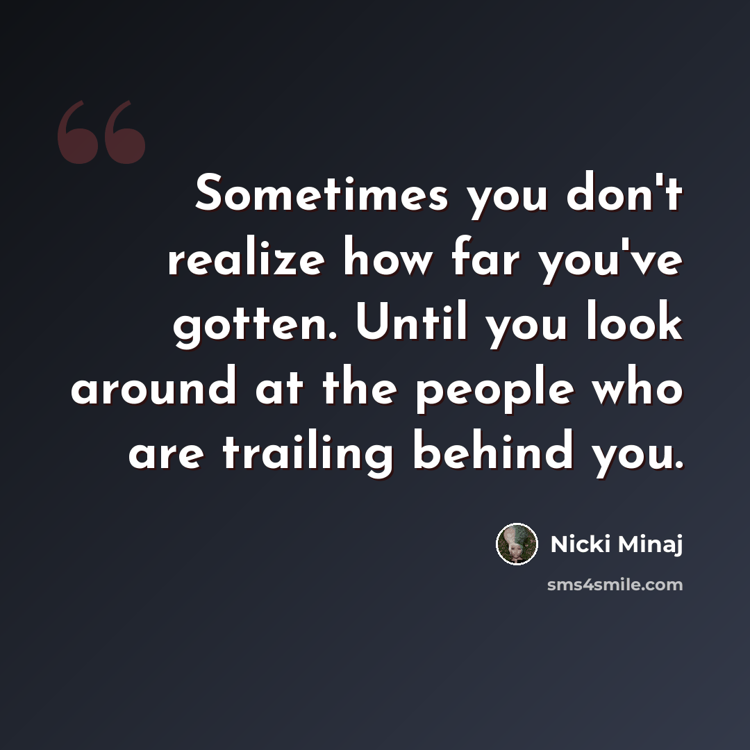 “Sometimes you don't realize how far you've gotten. Until you look around at the people who are trailing behind you.” quote by Nicki Minaj