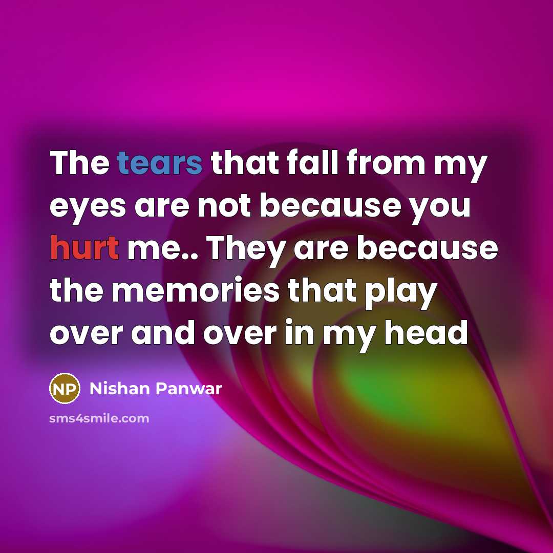 “The tears that fall from my eyes are not because you hurt me.. They are because the memories that play over and over in my head” quote by Nishan Panwar