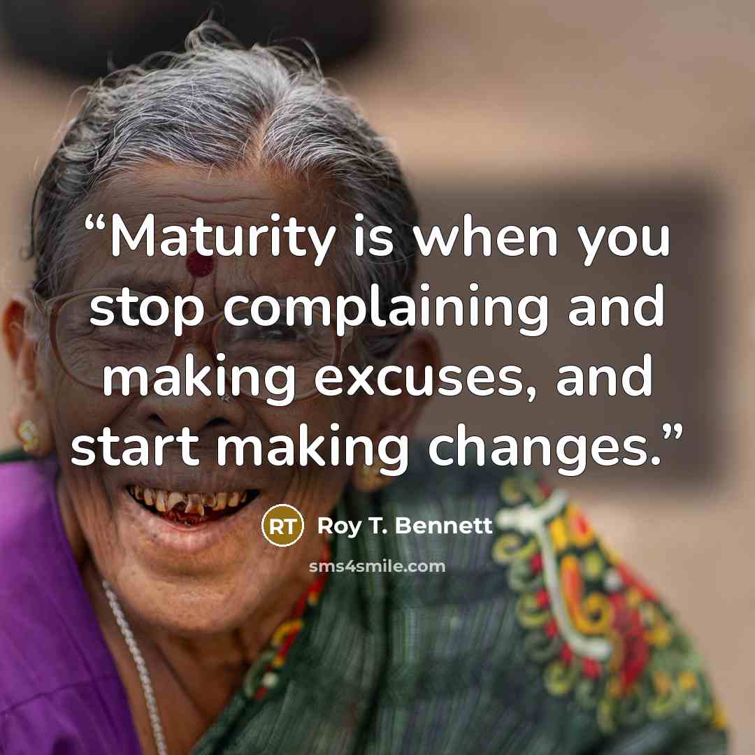 “Maturity is when you stop complaining and making excuses, and start making changes.” quote by Roy T. Bennett