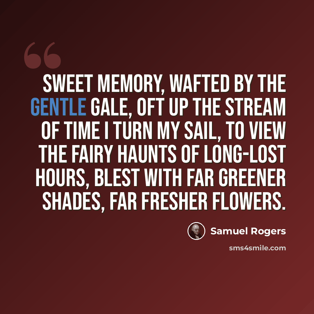 “Sweet memory, wafted by the gentle gale, Oft up the stream of Time I turn my sail, To view the fairy haunts of long-lost hours, Blest with far greener shades, far fresher flowers.” quote by Samuel Rogers