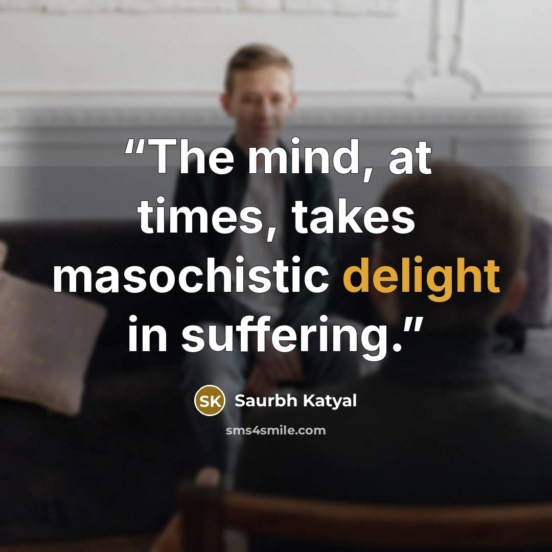 “The mind, at times, takes masochistic delight in suffering.” quote by Saurbh Katyal