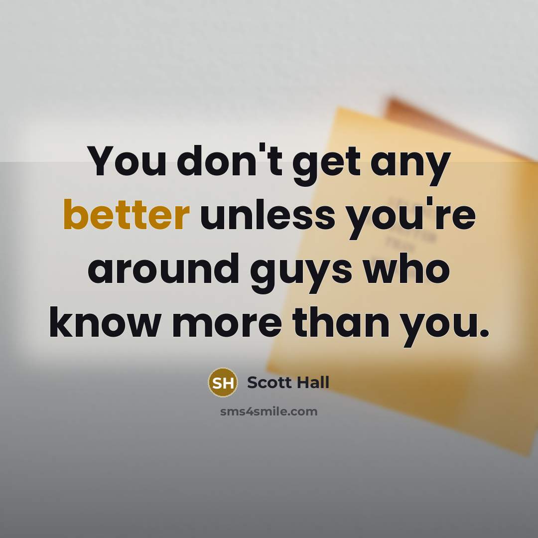 “You don't get any better unless you're around guys who know more than you.” quote by Scott Hall