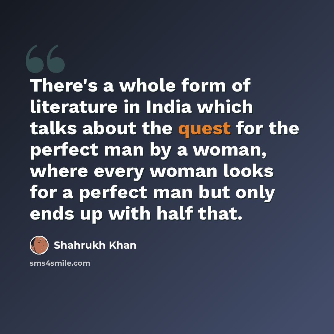 “There's a whole form of literature in India which talks about the quest for the perfect man by a woman, where every woman looks for a perfect man but only ends up with half that.” quote by Shahrukh Khan