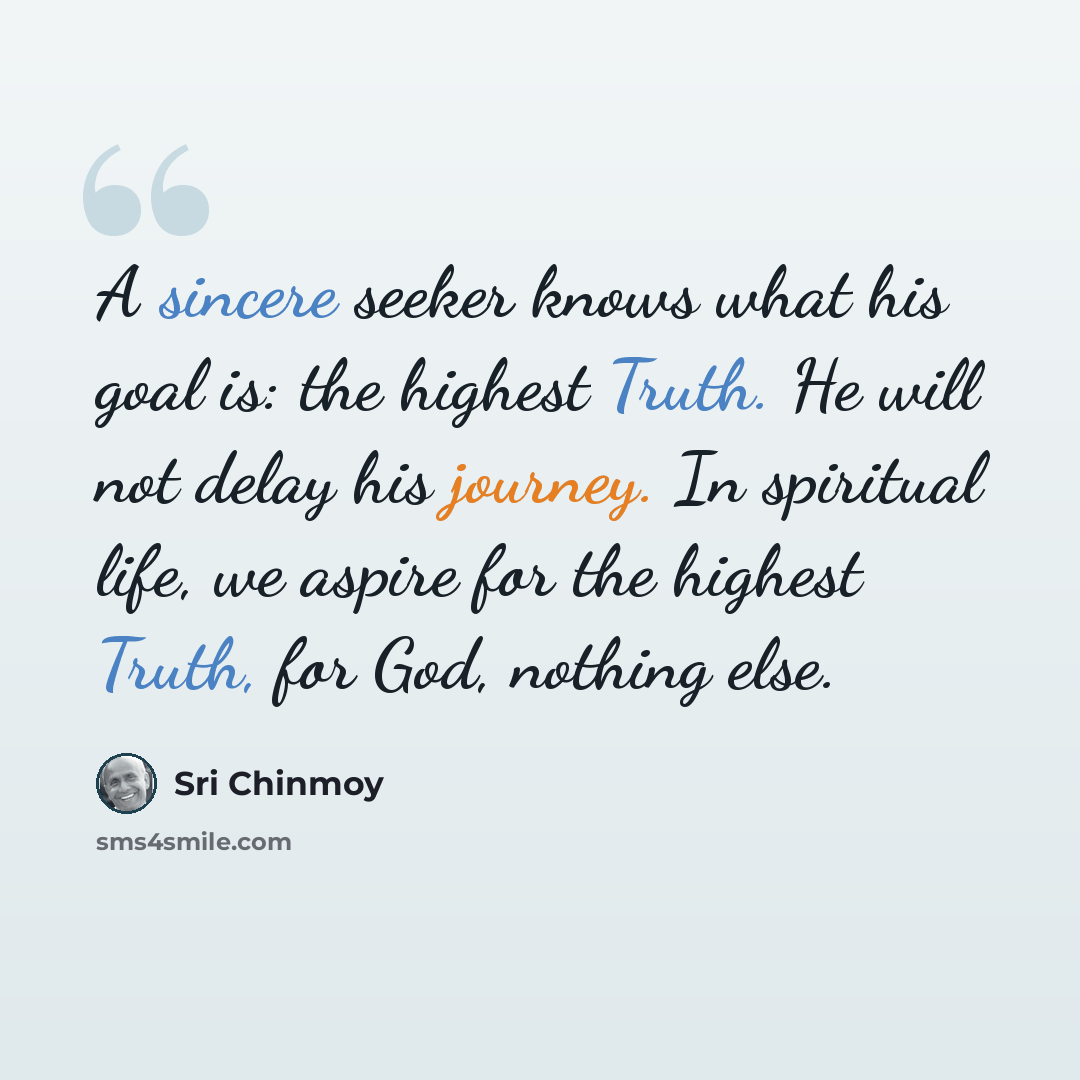 “A sincere seeker knows what his goal is: the highest Truth. He will not delay his journey. In spiritual life, we aspire for the highest Truth, for God, nothing else.” quote by Sri Chinmoy