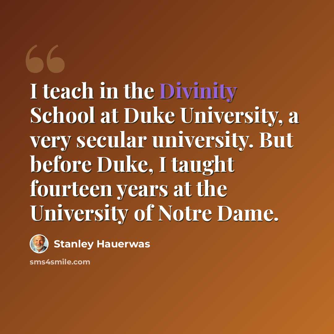 “I teach in the Divinity School at Duke University, a very secular university. But before Duke, I taught fourteen years at the University of Notre Dame.” quote by Stanley Hauerwas