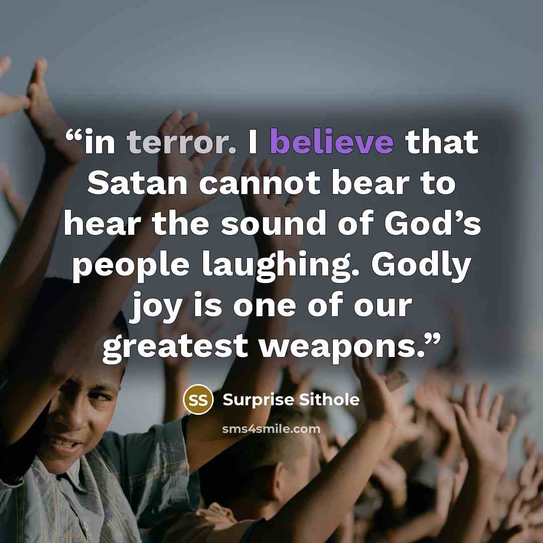“in terror. I believe that Satan cannot bear to hear the sound of God’s people laughing. Godly joy is one of our greatest weapons.” quote by Surprise Sithole