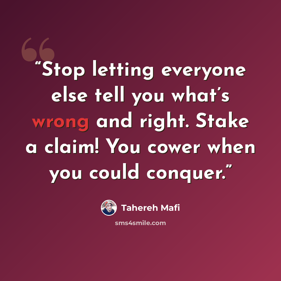 “Stop letting everyone else tell you what’s wrong and right. Stake a claim! You cower when you could conquer.” quote by Tahereh Mafi