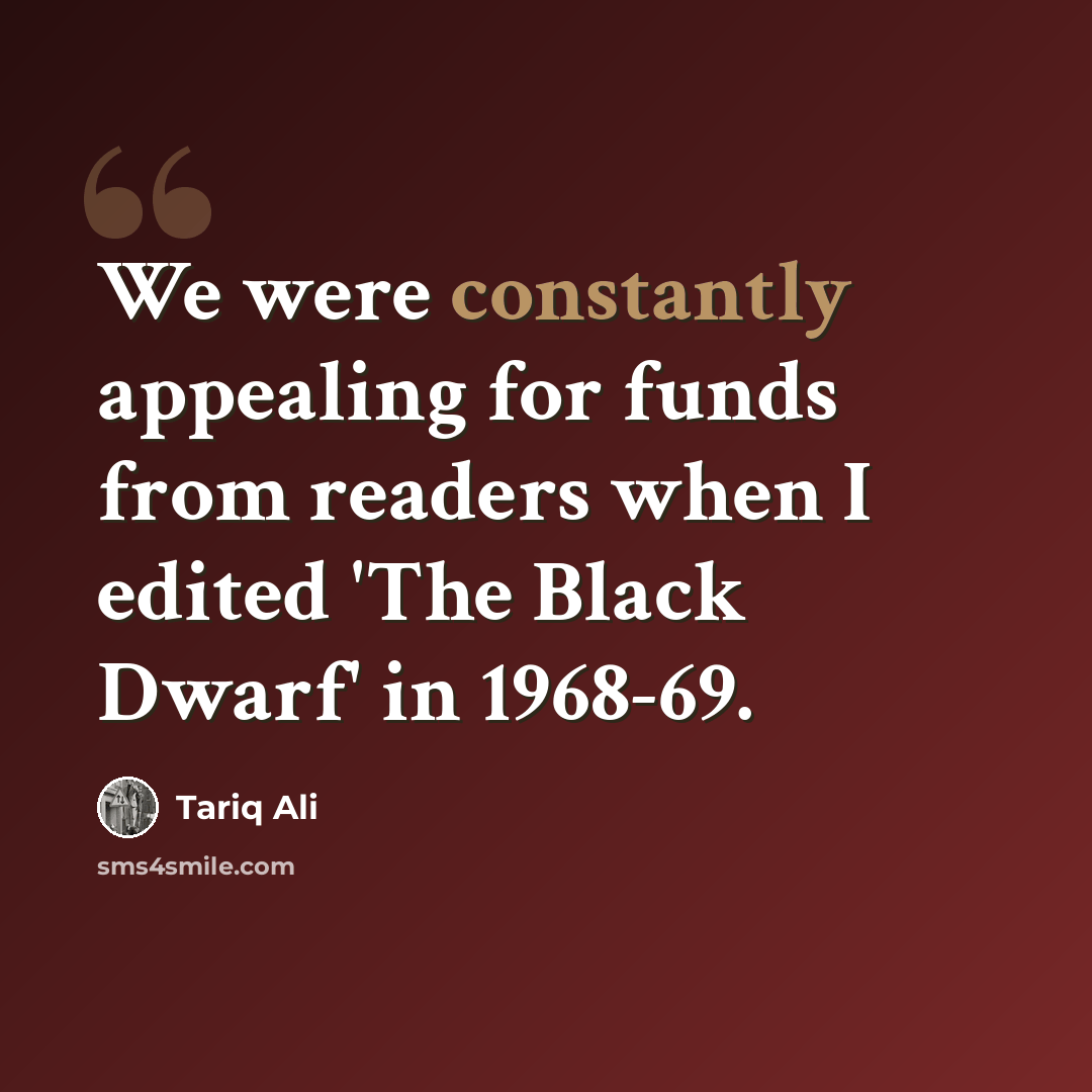 “We were constantly appealing for funds from readers when I edited 'The Black Dwarf' in 1968-69.” quote by Tariq Ali