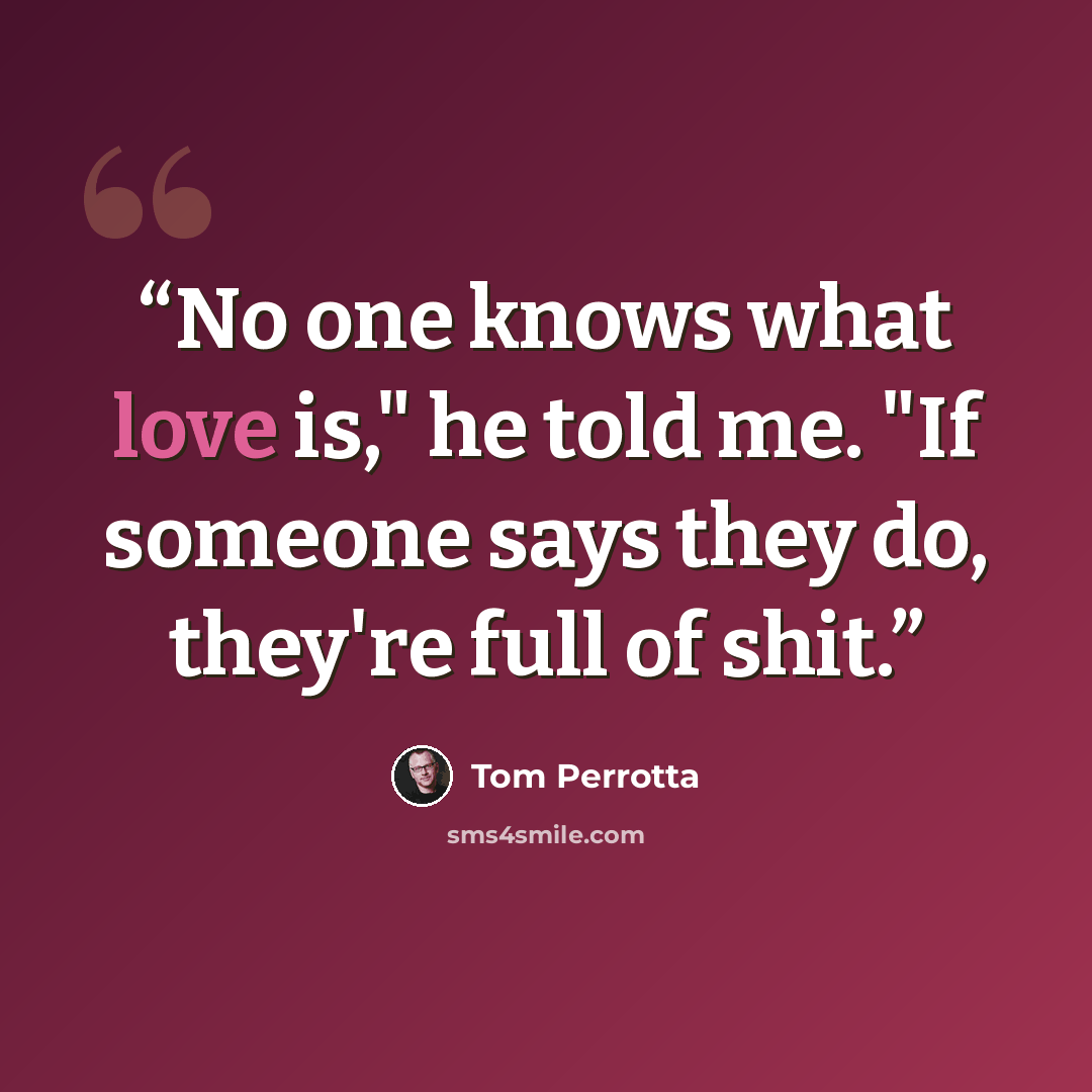 “No one knows what love is," he told me. "If someone says they do, they're full of shit.” quote by Tom Perrotta