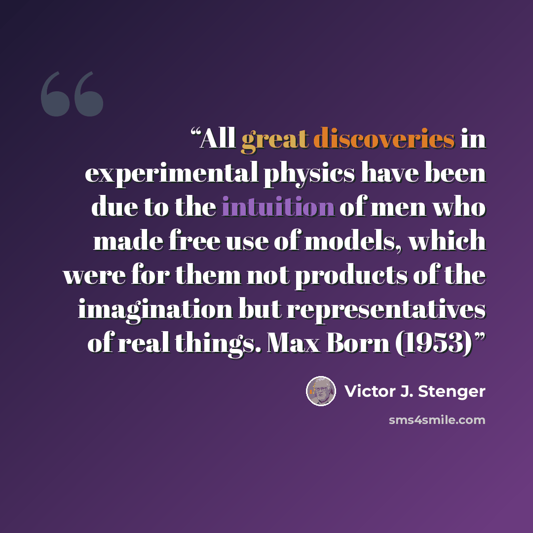 “All great discoveries in experimental physics have been due to the intuition of men who made free use of models, which were for them not products of the imagination but representatives of real things. Max Born (1953)” quote by Victor J. Stenger