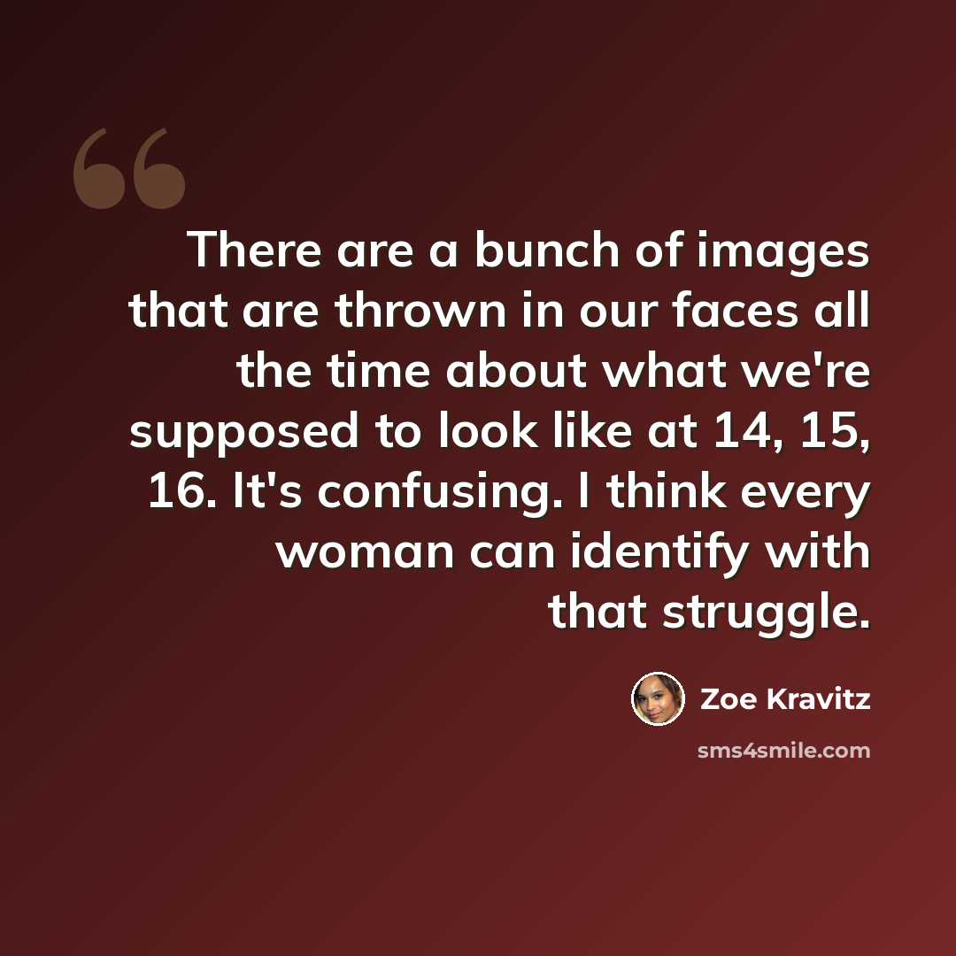 “There are a bunch of images that are thrown in our faces all the time about what we're supposed to look like at 14, 15, 16. It's confusing. I think every woman can identify with that struggle.” quote by Zoe Kravitz