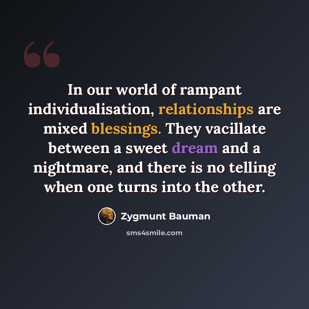 “In our world of rampant individualisation, relationships are mixed blessings. They vacillate between a sweet dream and a nightmare, and there is no telling when one turns into the other.” quote by Zygmunt Bauman