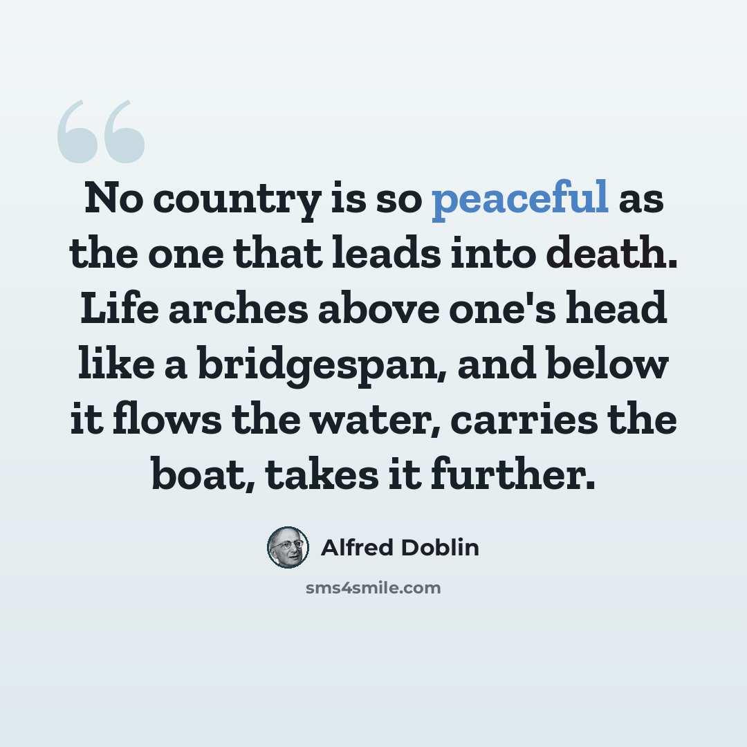 “No country is so peaceful as the one that leads into death. Life arches above one's head like a bridgespan, and below it flows the water, carries the boat, takes it further.” quote by Alfred Doblin