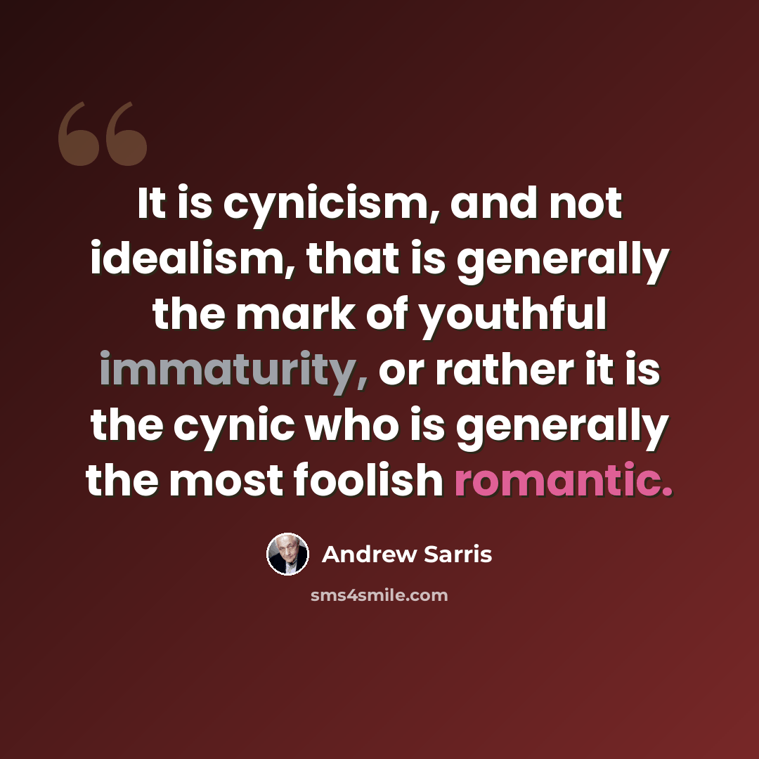 “It is cynicism, and not idealism, that is generally the mark of youthful immaturity, or rather it is the cynic who is generally the most foolish romantic.” quote by Andrew Sarris