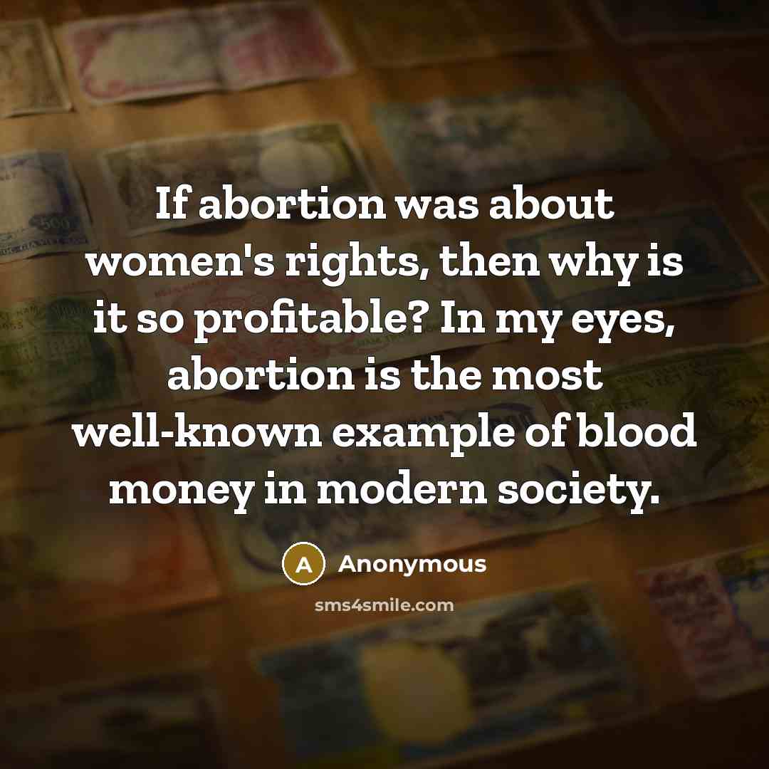 “If abortion was about women's rights, then why is it so profitable? In my eyes, abortion is the most well-known example of blood money in modern society.” quote by Anonymous