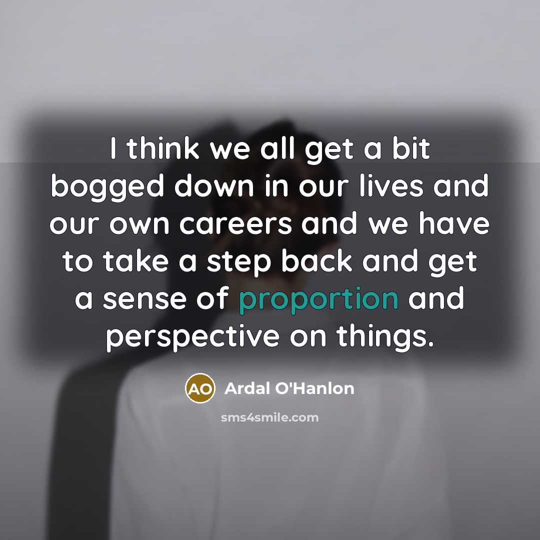 “I think we all get a bit bogged down in our lives and our own careers and we have to take a step back and get a sense of proportion and perspective on things.” quote by Ardal O'Hanlon