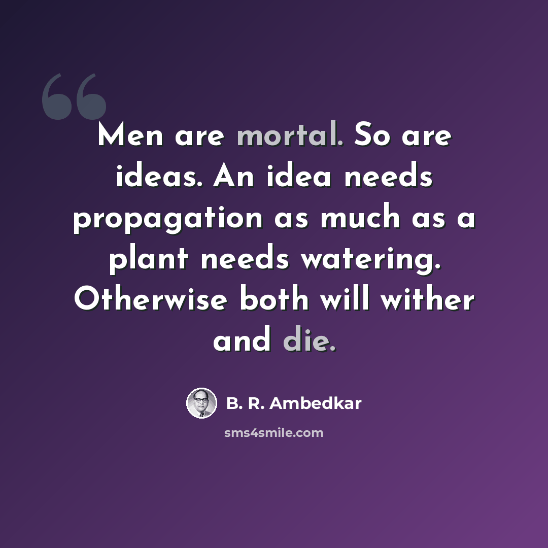 “Men are mortal. So are ideas. An idea needs propagation as much as a plant needs watering. Otherwise both will wither and die.” quote by B. R. Ambedkar