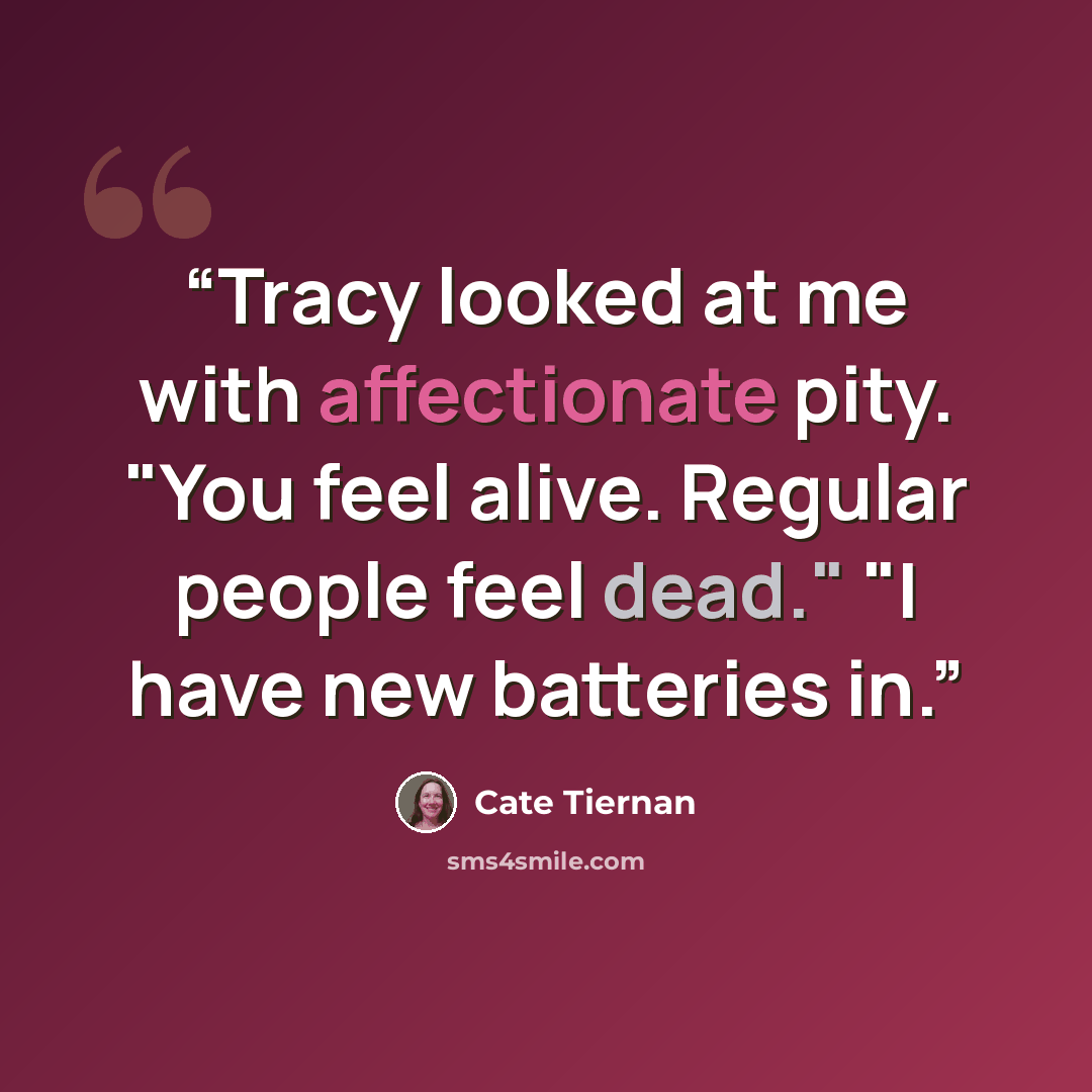 “Tracy looked at me with affectionate pity. "You feel alive. Regular people feel dead." "I have new batteries in.” quote by Cate Tiernan
