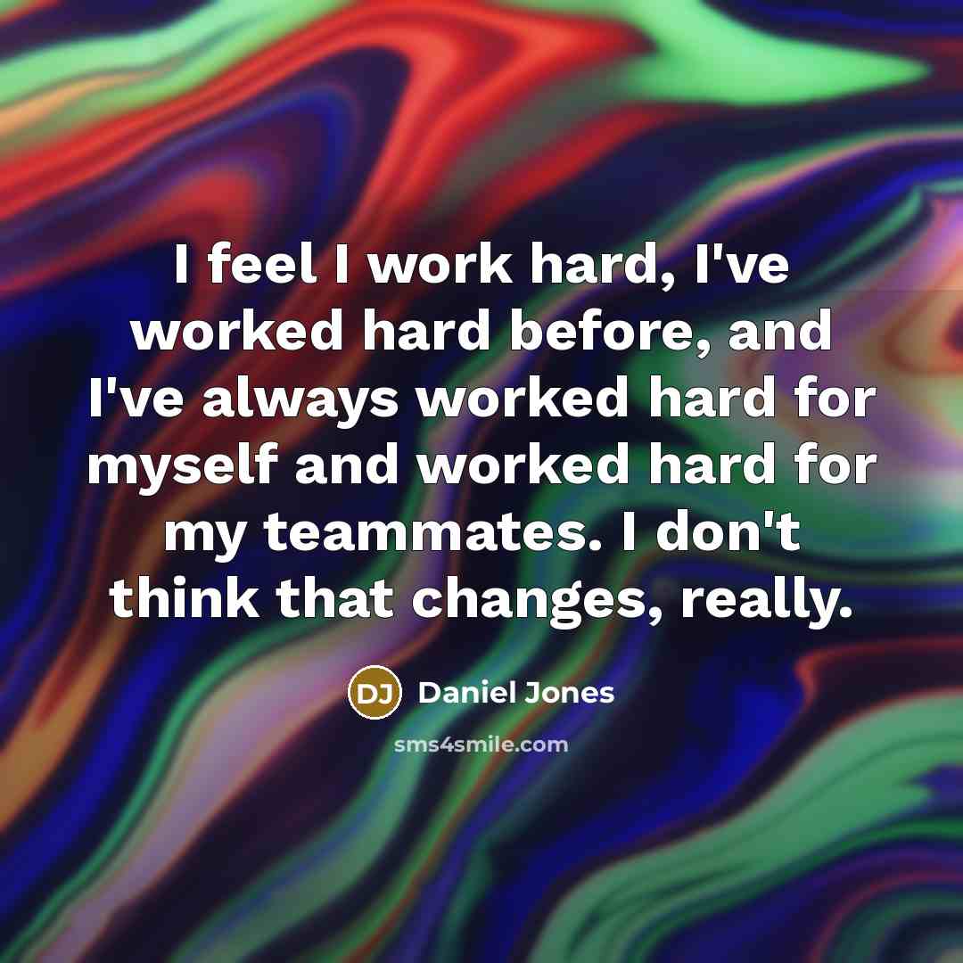 “I feel I work hard, I've worked hard before, and I've always worked hard for myself and worked hard for my teammates. I don't think that changes, really.” quote by Daniel Jones