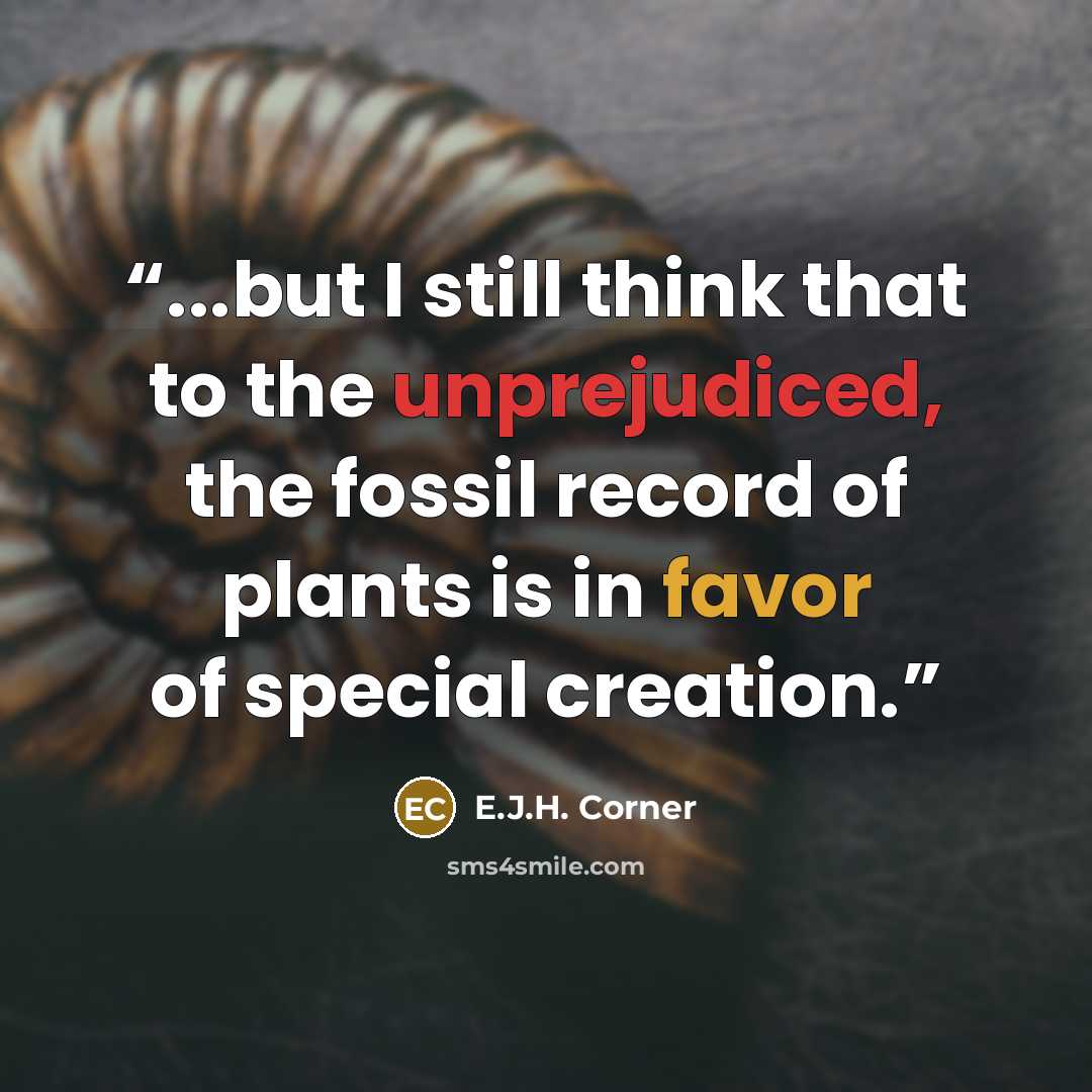 “...but I still think that to the unprejudiced, the fossil record of plants is in favor of special creation.” quote by E.J.H. Corner