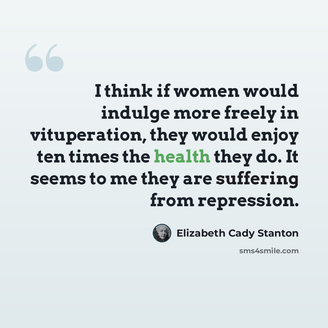 “I think if women would indulge more freely in vituperation, they would enjoy ten times the health they do. It seems to me they are suffering from repression.” quote by Elizabeth Cady Stanton