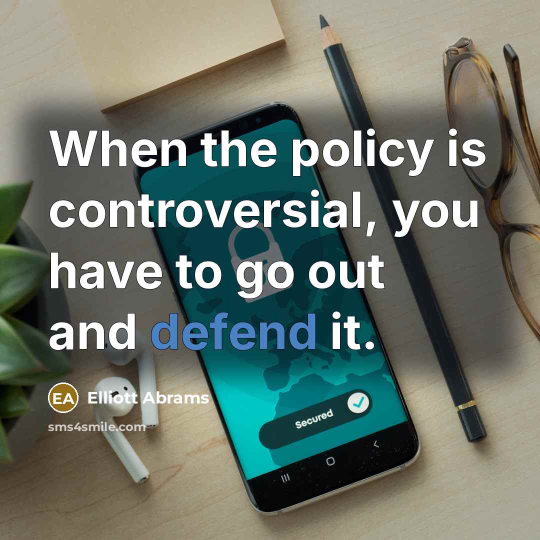 “When the policy is controversial, you have to go out and defend it.” quote by Elliott Abrams