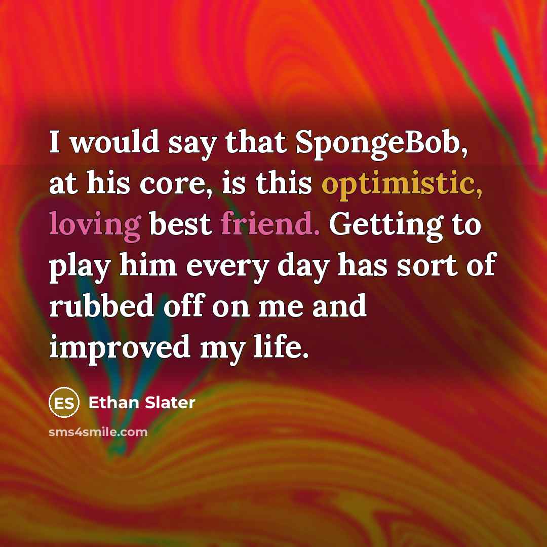 “I would say that SpongeBob, at his core, is this optimistic, loving best friend. Getting to play him every day has sort of rubbed off on me and improved my life.” quote by Ethan Slater