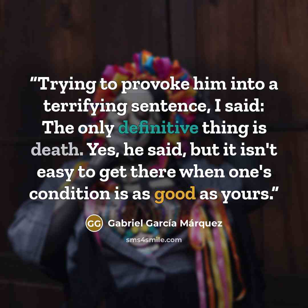 “Trying to provoke him into a terrifying sentence, I said: The only definitive thing is death. Yes, he said, but it isn't easy to get there when one's condition is as good as yours.” quote by Gabriel García Márquez