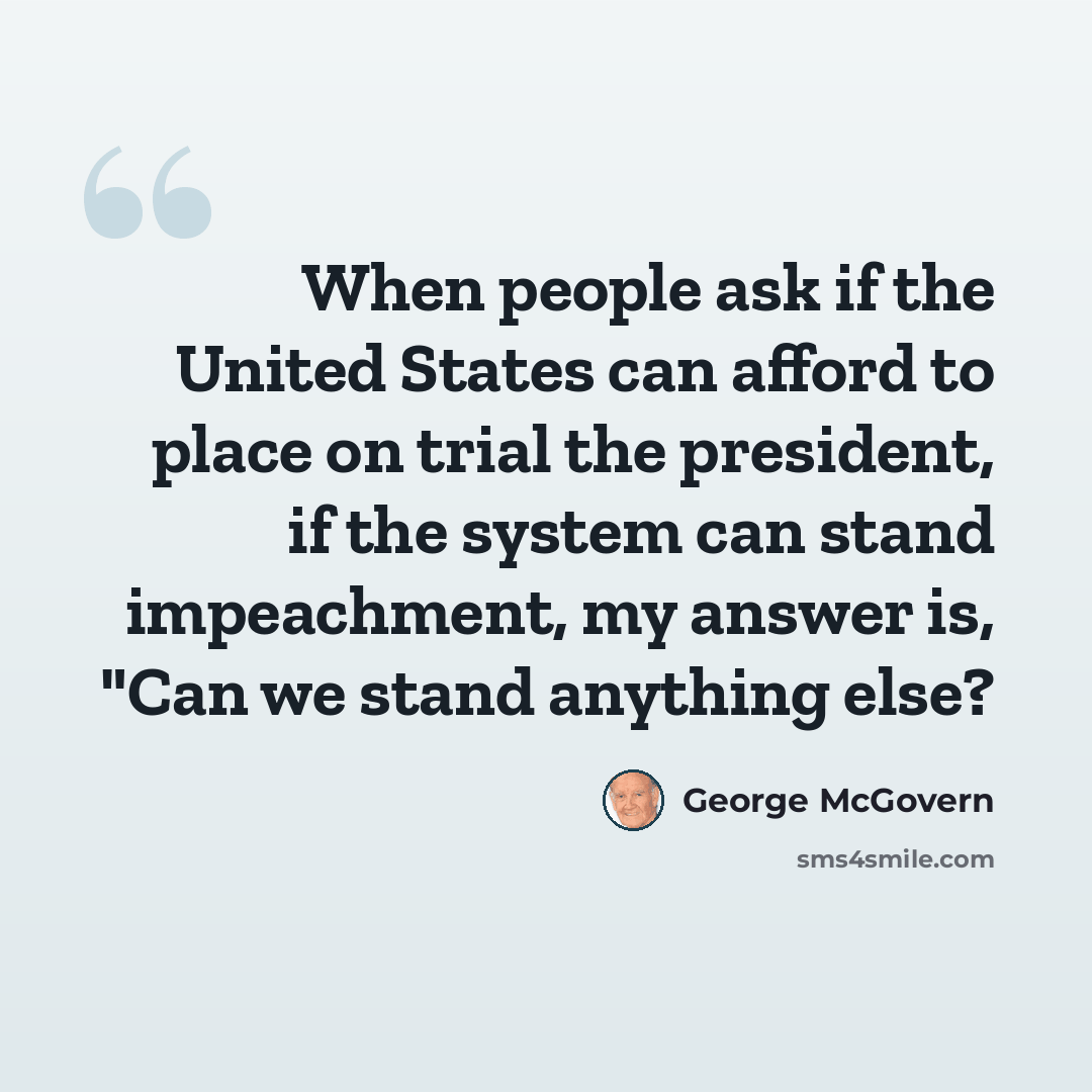 “When people ask if the United States can afford to place on trial the president, if the system can stand impeachment, my answer is, "Can we stand anything else?” quote by George McGovern