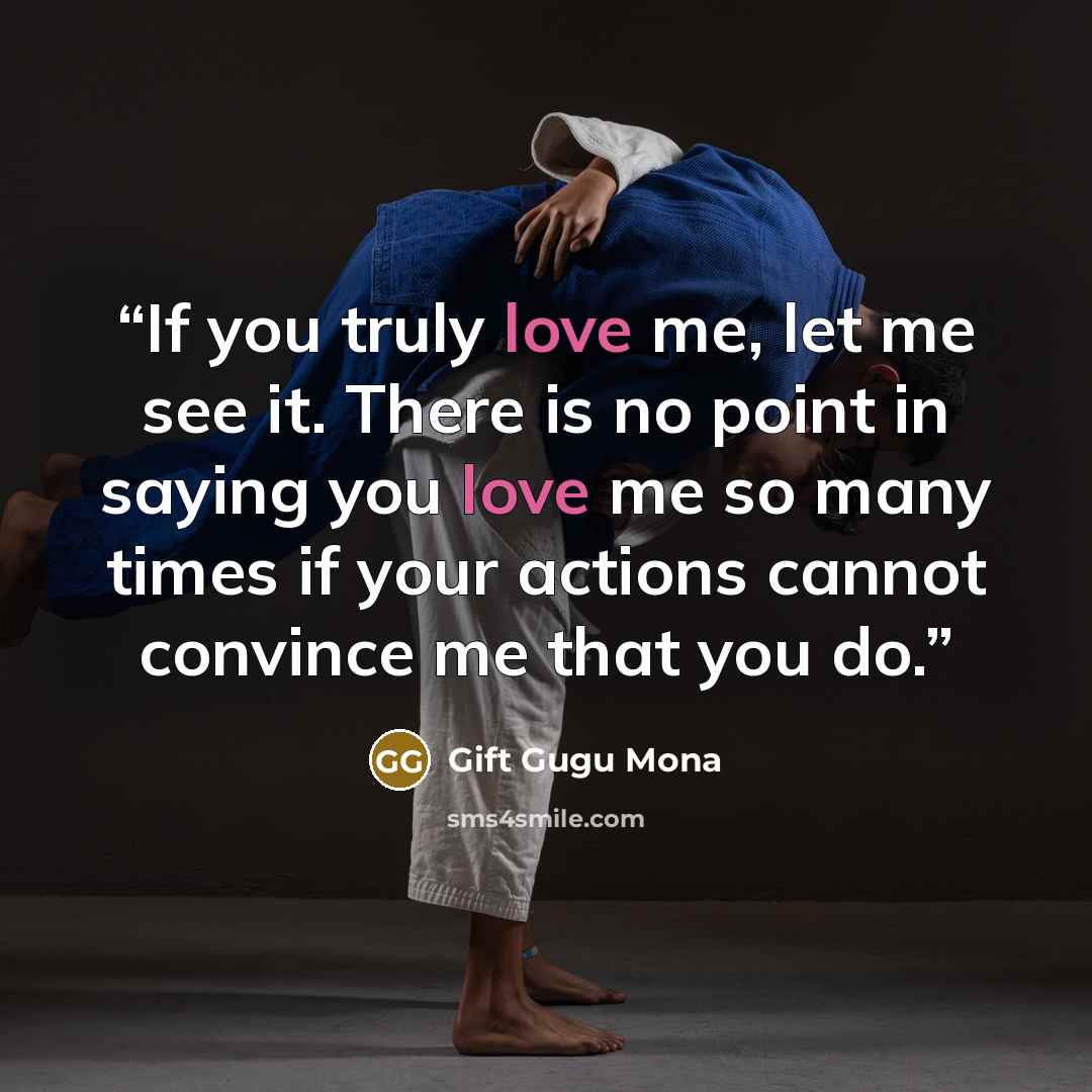 “If you truly love me, let me see it. There is no point in saying you love me so many times if your actions cannot convince me that you do.” quote by Gift Gugu Mona