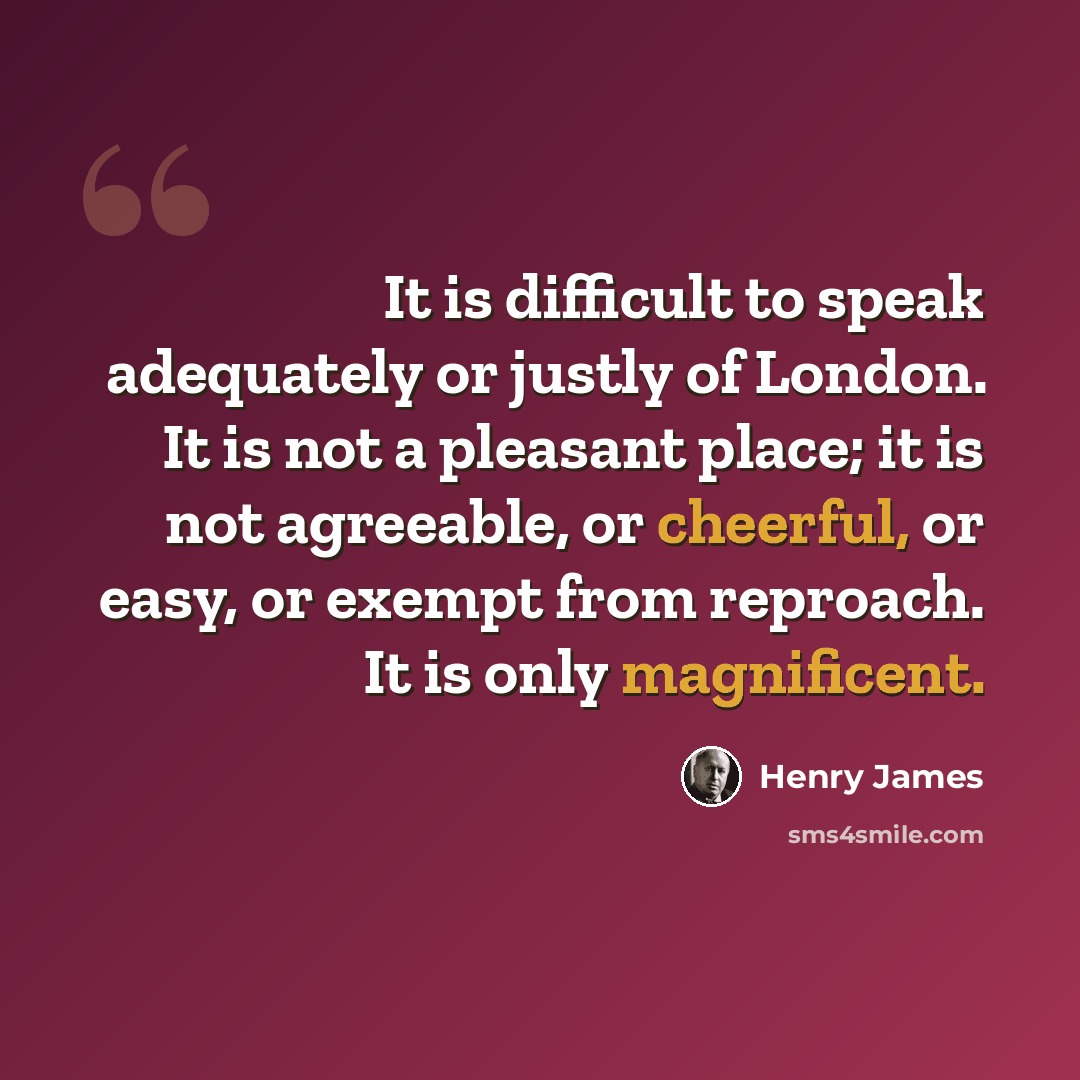 “It is difficult to speak adequately or justly of London. It is not a pleasant place; it is not agreeable, or cheerful, or easy, or exempt from reproach. It is only magnificent.” quote by Henry James