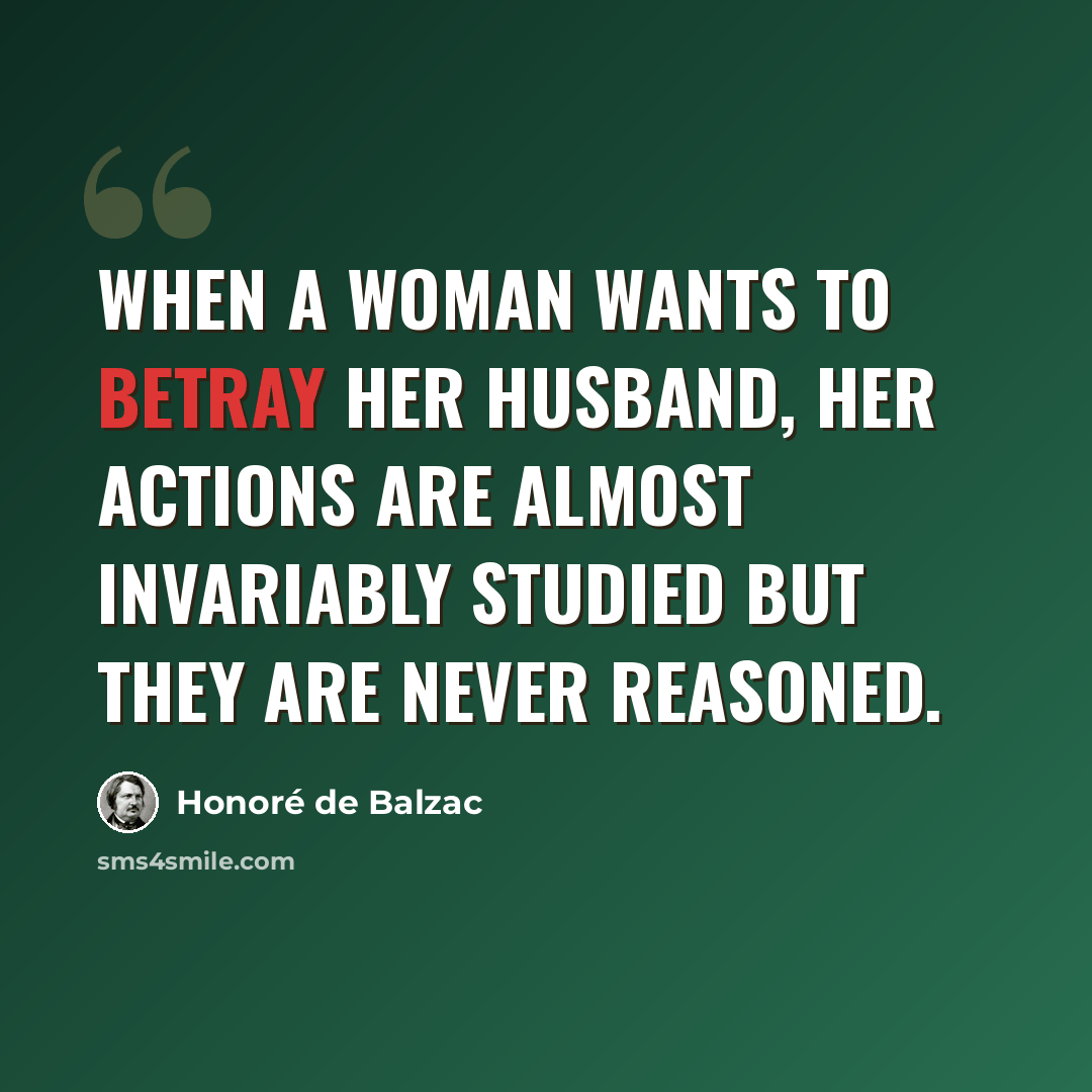 “When a woman wants to betray her husband, her actions are almost invariably studied but they are never reasoned.” quote by Honore de Balzac
