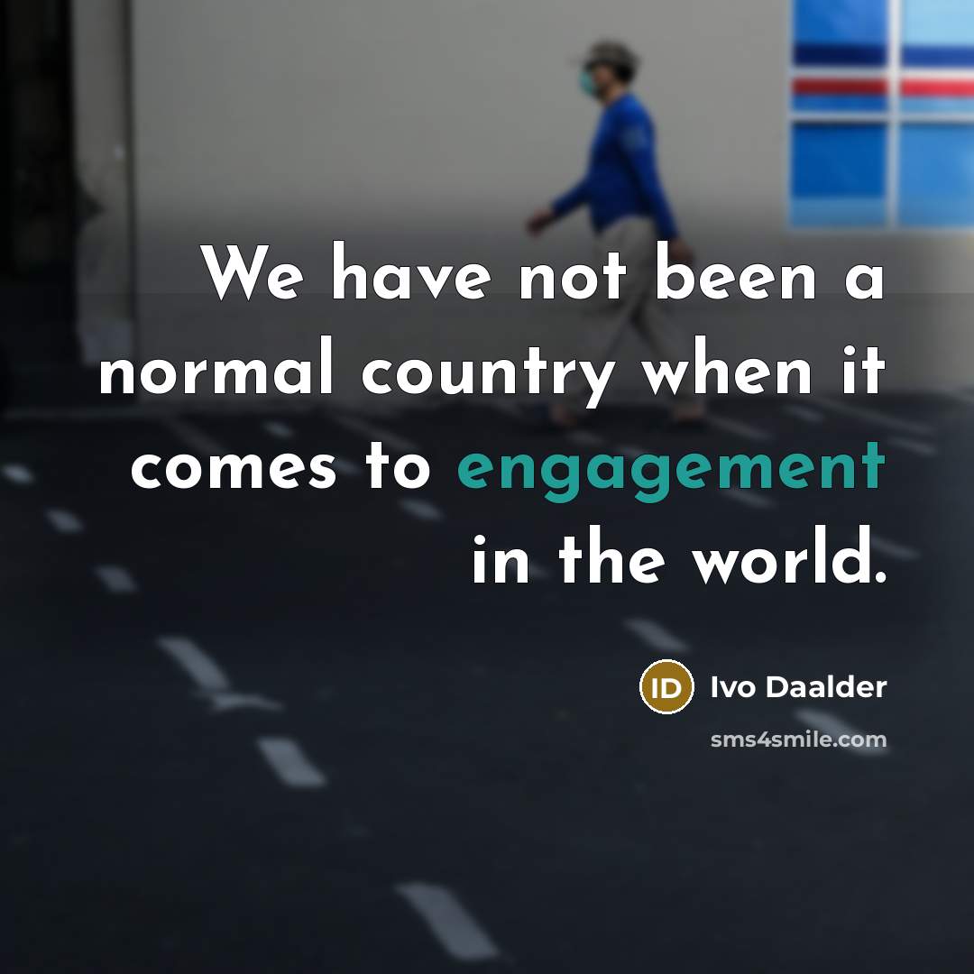 “We have not been a normal country when it comes to engagement in the world.” quote by Ivo Daalder
