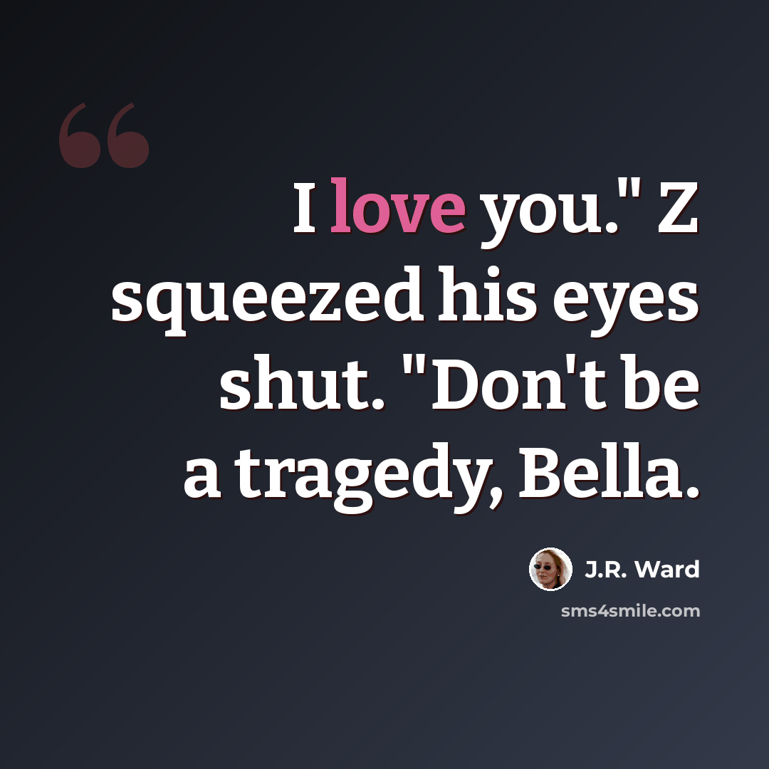 “I love you." Z squeezed his eyes shut. "Don't be a tragedy, Bella.” quote by J.R. Ward