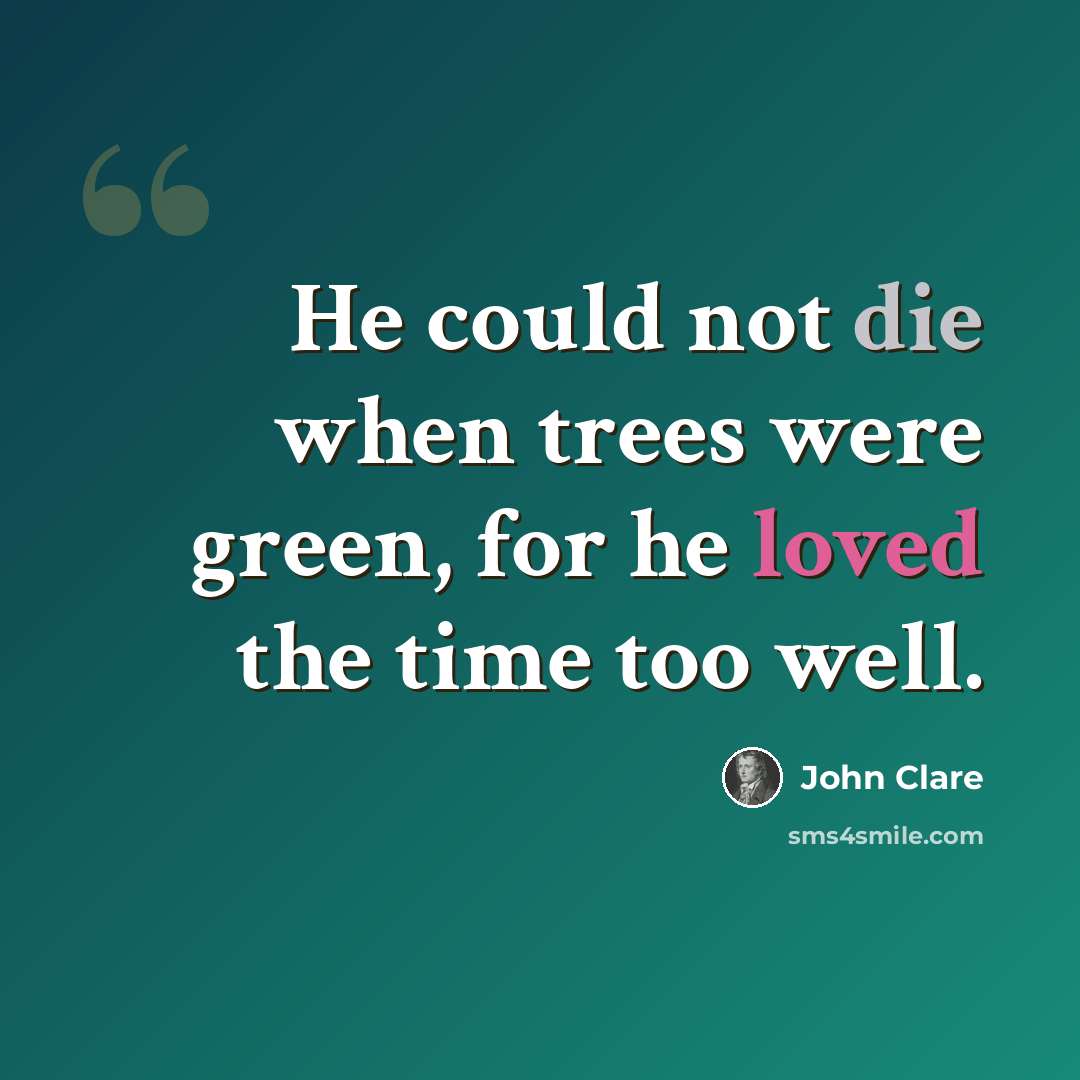 “He could not die when trees were green, for he loved the time too well.” quote by John Clare
