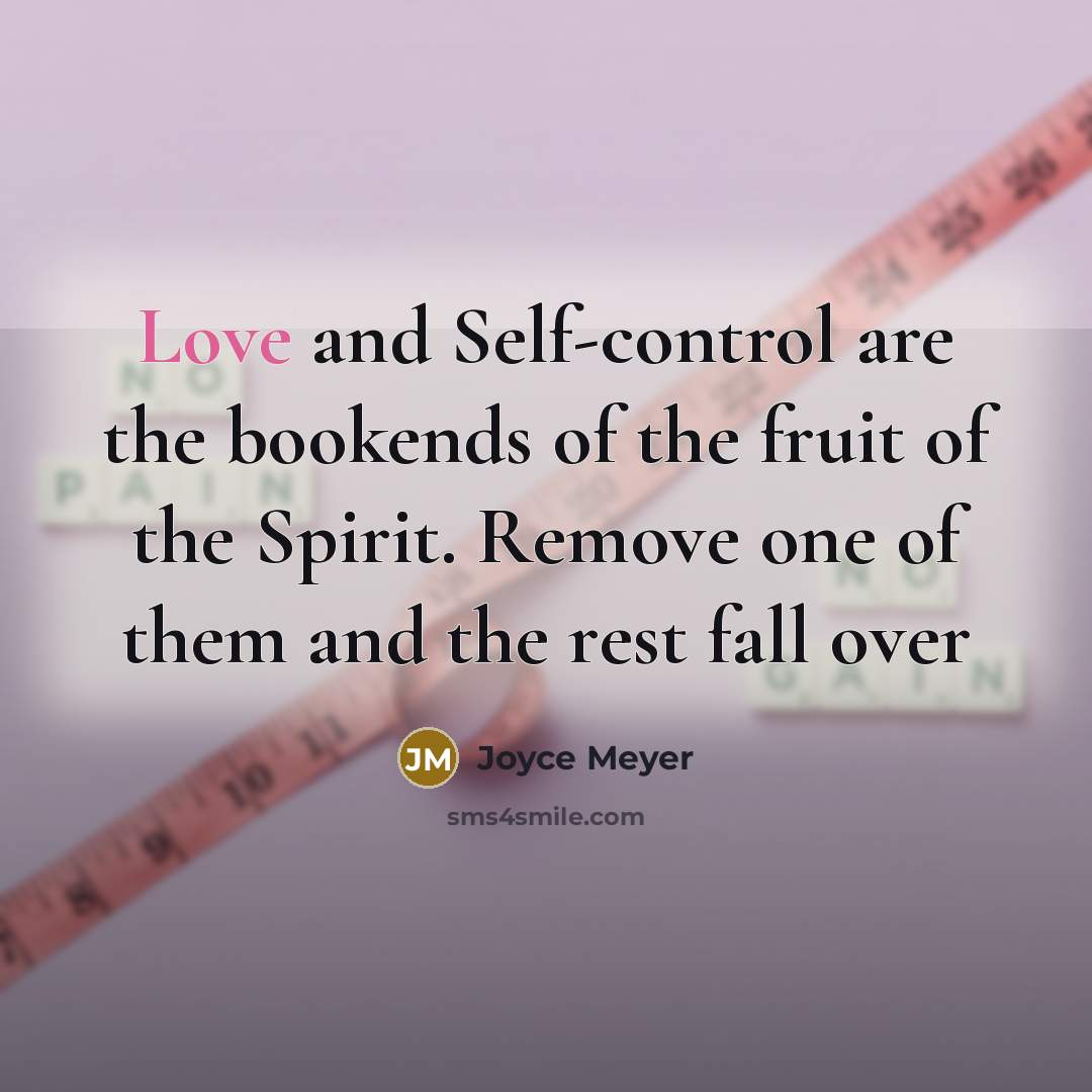 “Love and Self-control are the bookends of the fruit of the Spirit. Remove one of them and the rest fall over” quote by Joyce Meyer