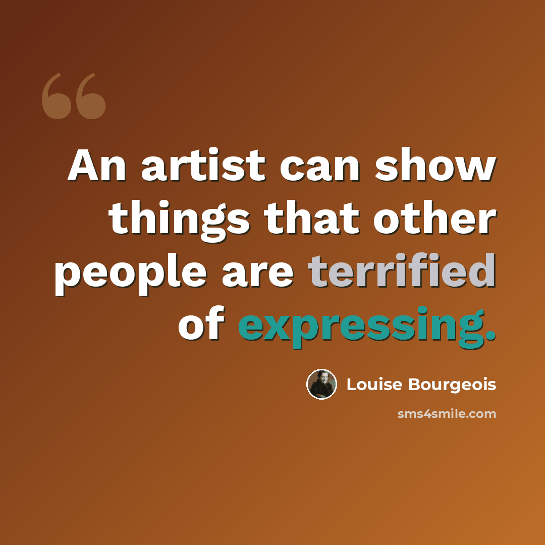 “An artist can show things that other people are terrified of expressing.” quote by Louise Bourgeois