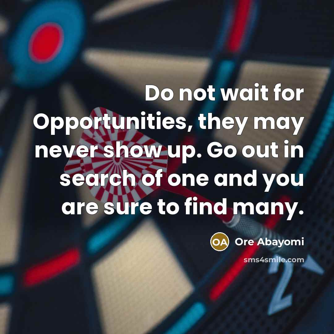 “Do not wait for Opportunities, they may never show up. Go out in search of one and you are sure to find many.” quote by Ore Abayomi