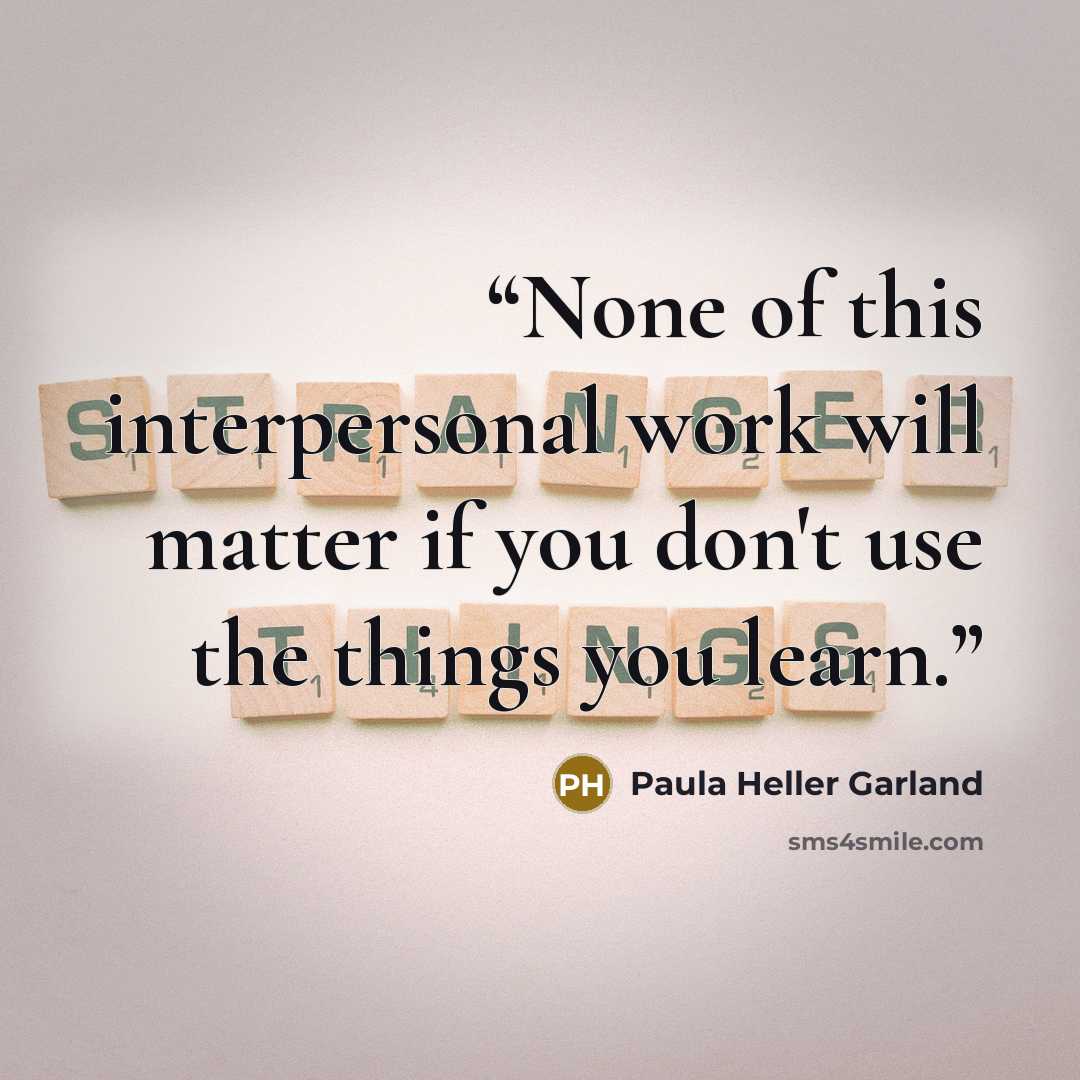 “None of this interpersonal work will matter if you don't use the things you learn.” quote by Paula Heller Garland