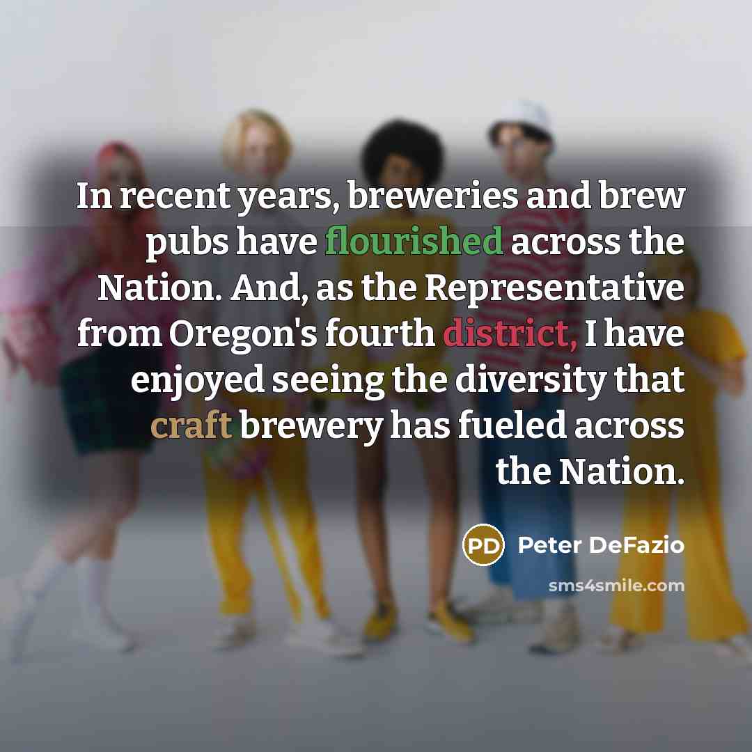 “In recent years, breweries and brew pubs have flourished across the Nation. And, as the Representative from Oregon's fourth district, I have enjoyed seeing the diversity that craft brewery has fueled across the Nation.” quote by Peter DeFazio