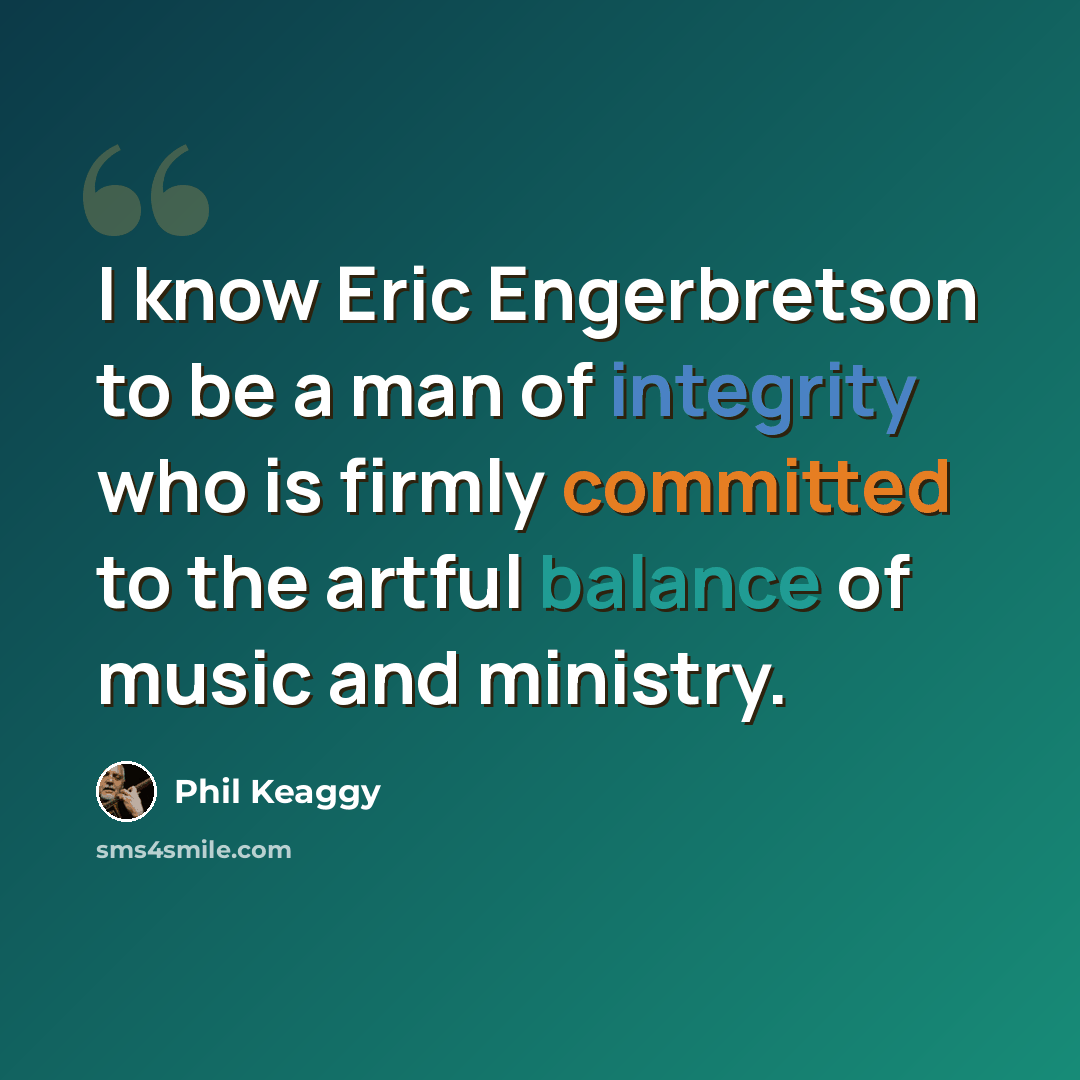 “I know Eric Engerbretson to be a man of integrity who is firmly committed to the artful balance of music and ministry.” quote by Phil Keaggy