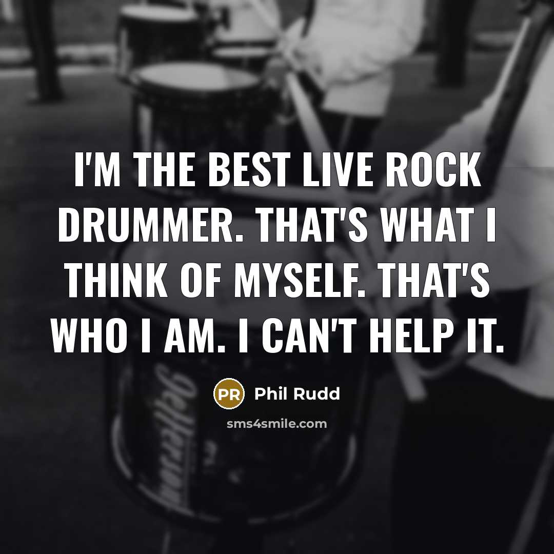 “I'm the best live rock drummer. That's what I think of myself. That's who I am. I can't help it.” quote by Phil Rudd
