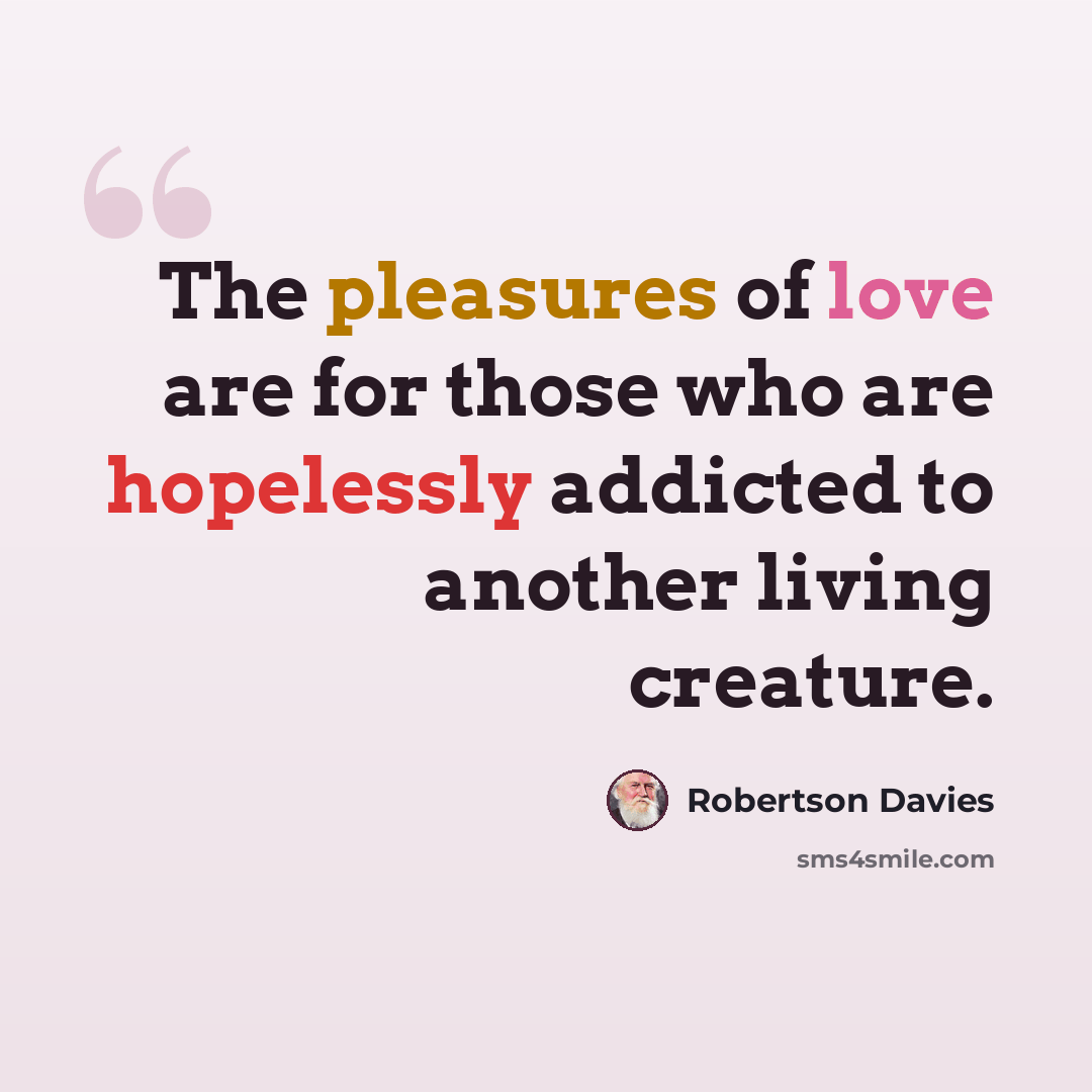 “The pleasures of love are for those who are hopelessly addicted to another living creature.” quote by Robertson Davies