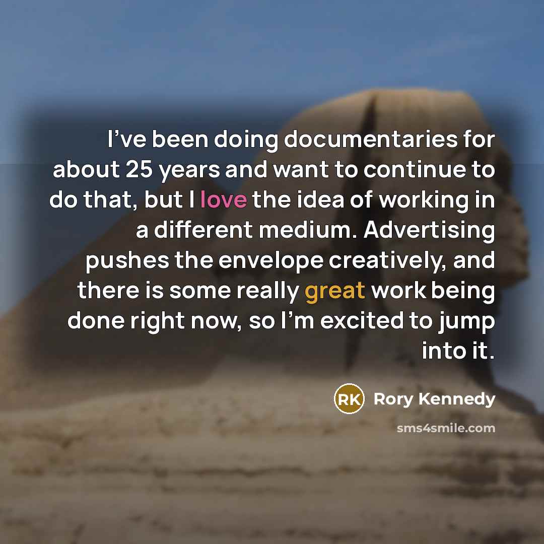 “I've been doing documentaries for about 25 years and want to continue to do that, but I love the idea of working in a different medium. Advertising pushes the envelope creatively, and there is some really great work being done right now, so I'm excited to jump into it.” quote by Rory Kennedy