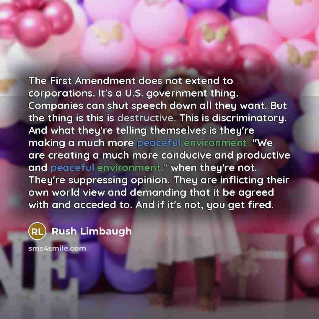 “The First Amendment does not extend to corporations. It's a U.S. government thing. Companies can shut speech down all they want. But the thing is this is destructive. This is discriminatory. And what they're telling themselves is they're making a much more peaceful environment. "We are creating a…” quote by Rush Limbaugh