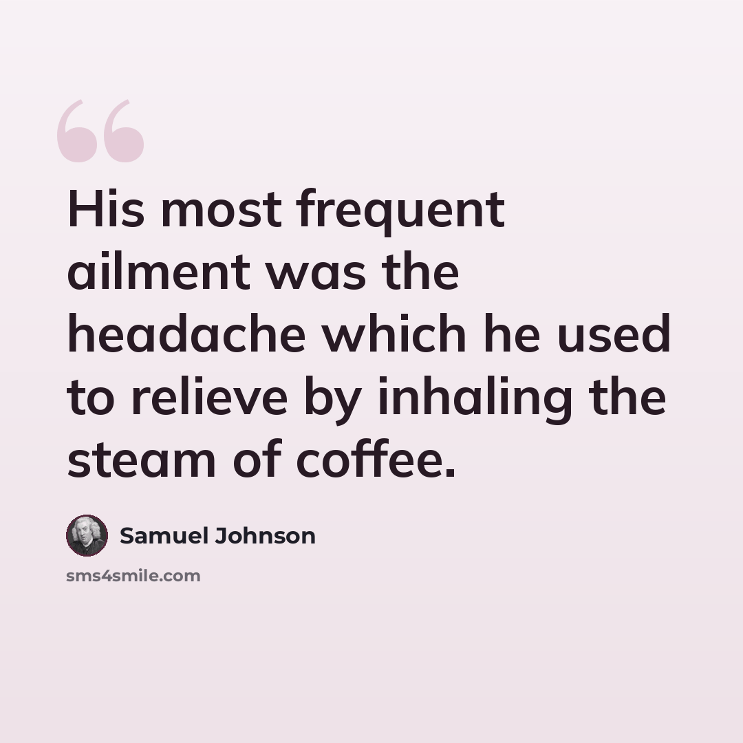 “His most frequent ailment was the headache which he used to relieve by inhaling the steam of coffee.” quote by Samuel Johnson