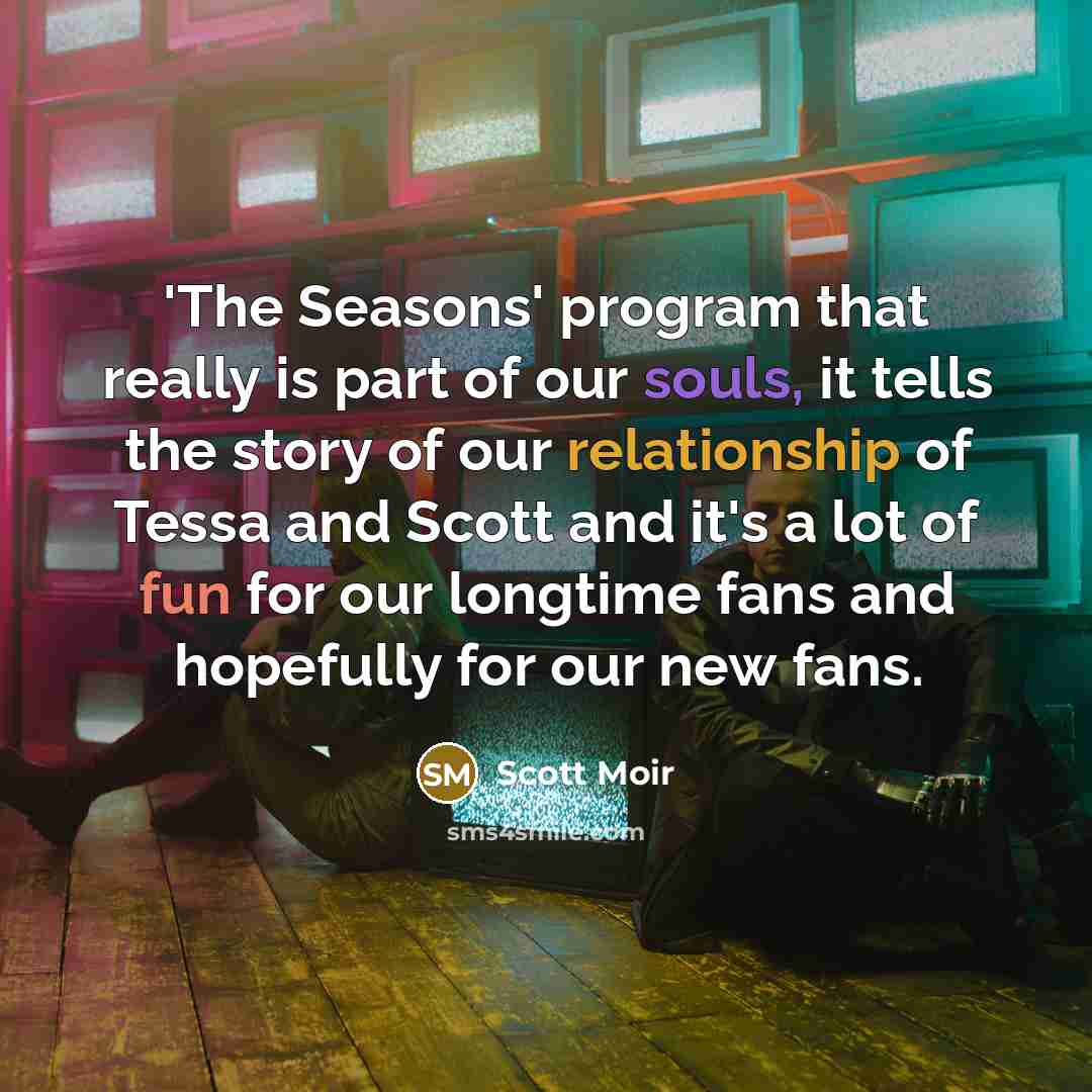 “'The Seasons' program that really is part of our souls, it tells the story of our relationship of Tessa and Scott and it's a lot of fun for our longtime fans and hopefully for our new fans.” quote by Scott Moir
