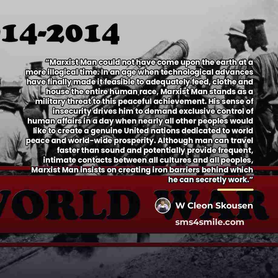 “Marxist Man could not have come upon the earth at a more illogical time. In an age when technological advances have finally made it feasible to adequately feed, clothe and house the entire human race, Marxist Man stands as a military threat to this peaceful achievement. His sense of insecurity…” quote by W Cleon Skousen